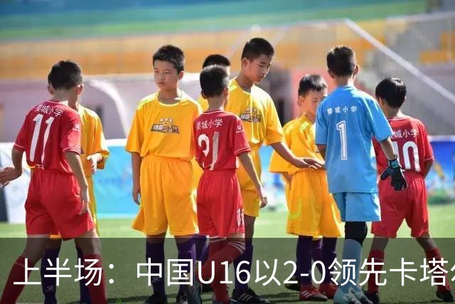 上半场：中国U16以2-0领先卡塔尔U17，袁博涵和刘宇洋各入一球